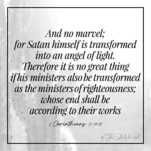 Библейский стих 2 Коринфянам 11-14-15 – и нет ничего удивительного в том, что сам сатана превратился в ангела света, поэтому нет ничего великого, что и его служители преобразятся в служителей праведности, конец которых будет по делам их.