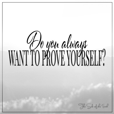 Do you always want to prove yourself?