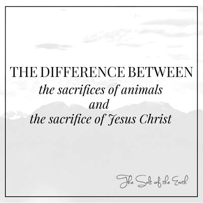 Difference between the Sacrifice of animals and sacrifice of Jesus Christ