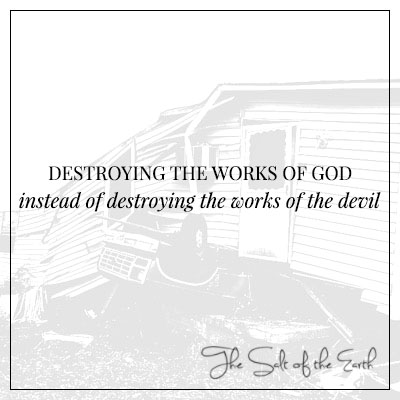 Destroying the works of God instead of destroying the works of the devil