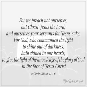 2 Corinthians 4:5-6 We preach not ourselves but Christ Jesus the Lord
