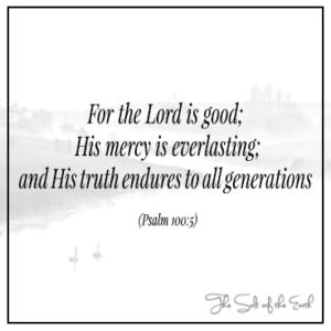 For the Lord is good His mercy is everlasting and His truth endures to all generations psalm 100:5