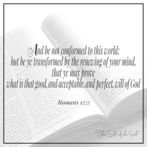 And be not conformed to this world but be transformed by the renewing of your mind