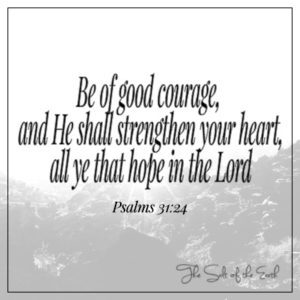 Be of good courage and He shall strengthen your heart
