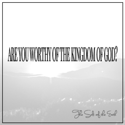 Are you worthy of the Kingdom of God