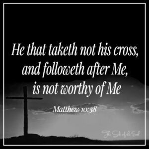 He that takes not his cross and follows after Me is not worthy of Me Matthew 10:38