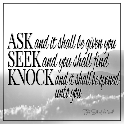 Ask and it shall be given you seek and you shall find knock and it shall be opened unto you