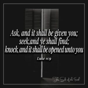 Ask, and it shall be given you; seek, and ye shall find; knock, and it shall be opened unto you Luke 11-9