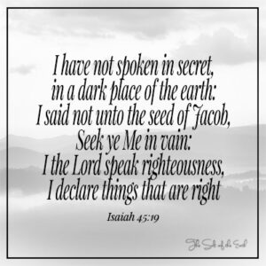 The Lord has not spoken in secret in a dark place of the earth  Isaiah 45-19