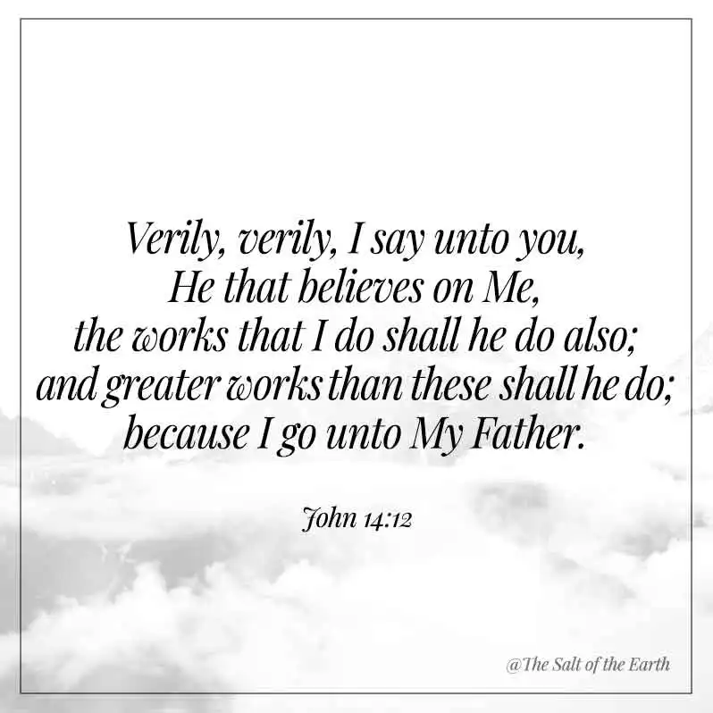 bible verse John 14-12-verily I say unto you he that believes on me the works I do shall he also do and greater works because I go to my father