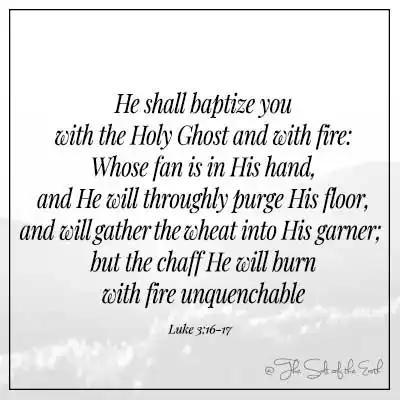 Bible verse Luke 3-16-17 he shall baptize you with the Holy Ghost and with fire whose fan is in his hand and he will throughly purge his floor and will gather the wheat into his garner but the chaff he will burn with fire unquenchable