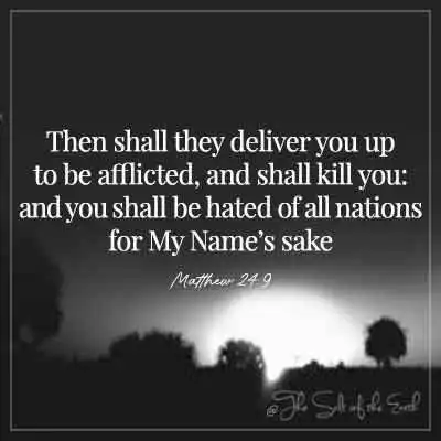 Bible verse matthew 24-9- then shall they deliver you up to be afflicted and shall kill you and you shall be hated of all nations for my name-s-sake