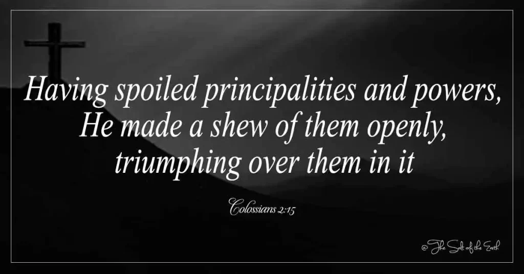 Colossians 2-15-having spoiled principalities and powers he made a shew of them openly triumphing over it