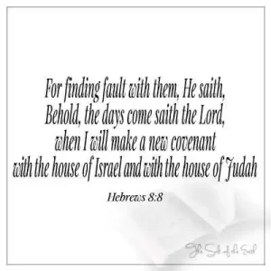 bible verse hebrews 8-8 for finding fault with them he saith behold the days come saith the lord i make a new covenant with the house of israel and judah