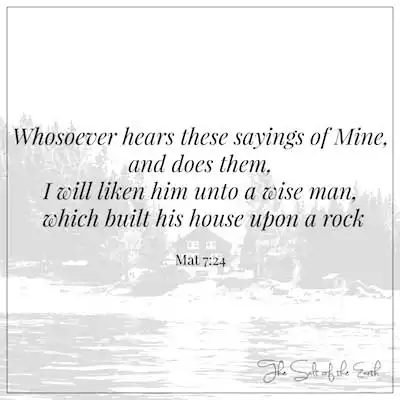 Matthew 7:24 Whosoever hears these sayings of Mine and does them I will like him unto a wise man which built his house upon a rock